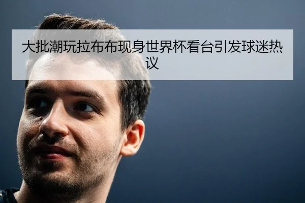 大批潮玩拉布布现身世界杯看台引发球迷热议