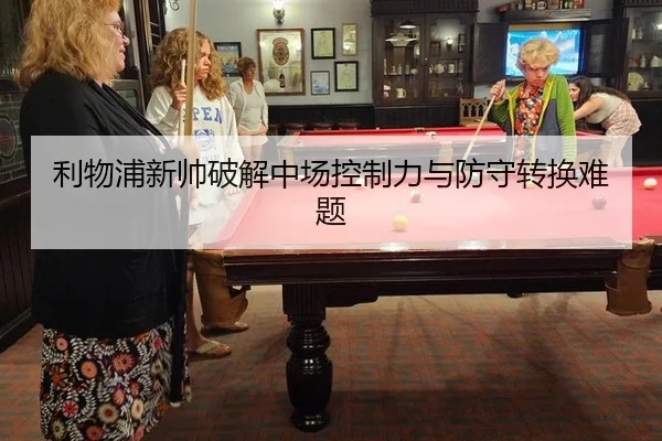 利物浦新帅破解中场控制力与防守转换难题