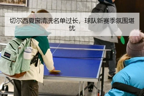 切尔西夏窗清洗名单过长，球队新赛季氛围堪忧