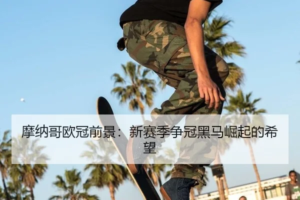 摩纳哥欧冠前景：新赛季争冠黑马崛起的希望
